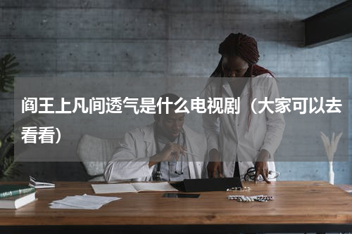 阎王上凡间透气是什么电视剧（大家可以去看看）