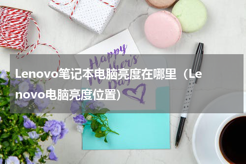 Lenovo笔记本电脑亮度在哪里（Lenovo电脑亮度位置）