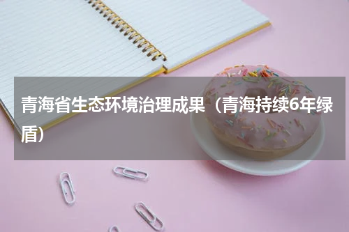 青海省生态环境治理成果（青海持续6年绿盾）