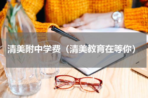 清美附中学费（清美教育在等你）
