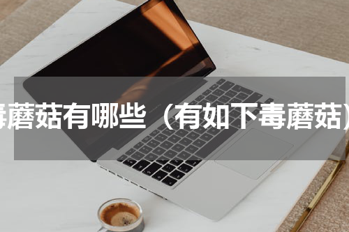 毒蘑菇有哪些（有如下毒蘑菇）