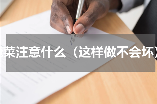 腌菜注意什么（这样做不会坏）