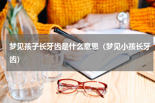 梦见孩子长牙齿是什么意思（梦见小孩长牙齿）