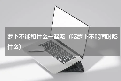 萝卜不能和什么一起吃（吃萝卜不能同时吃什么）