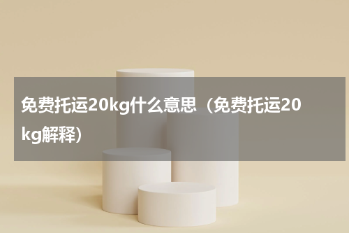 免费托运20kg什么意思（免费托运20kg解释）