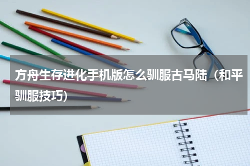 方舟生存进化手机版怎么驯服古马陆（和平驯服技巧）