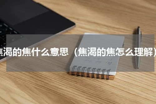 焦渴的焦什么意思（焦渴的焦怎么理解）
