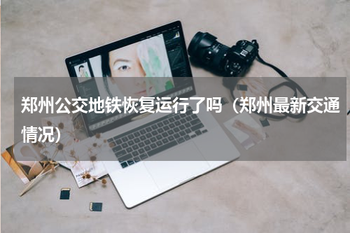 郑州公交地铁恢复运行了吗（郑州最新交通情况）