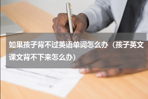 如果孩子背不过英语单词怎么办（孩子英文课文背不下来怎么办）