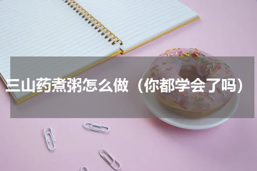 三山药煮粥怎么做（你都学会了吗）