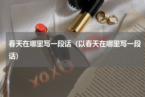 春天在哪里写一段话（以春天在哪里写一段话）