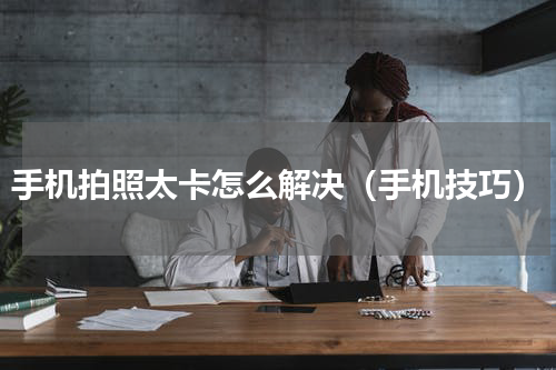 手机拍照太卡怎么解决（手机技巧）