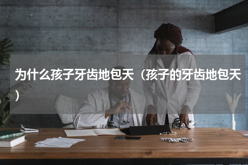 为什么孩子牙齿地包天（孩子的牙齿地包天）