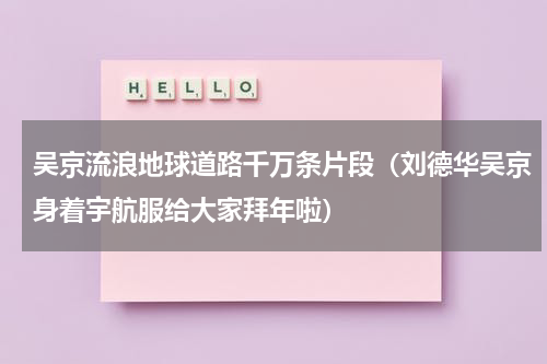 吴京流浪地球道路千万条片段（刘德华吴京身着宇航服给大家拜年啦）