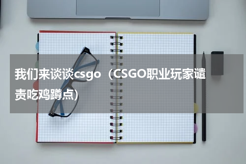 我们来谈谈csgo（CSGO职业玩家谴责吃鸡蹲点）