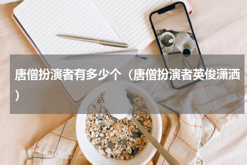 唐僧扮演者有多少个（唐僧扮演者英俊潇洒）