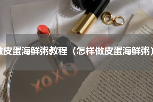 做皮蛋海鲜粥教程（怎样做皮蛋海鲜粥）
