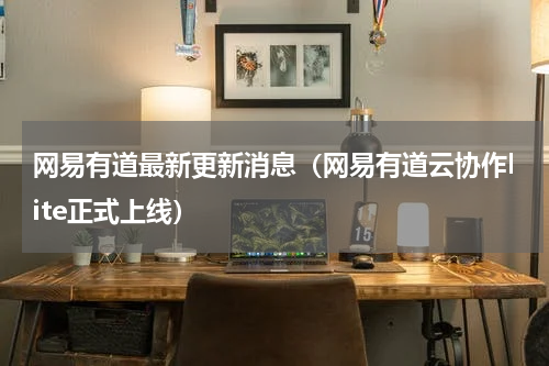 网易有道最新更新消息（网易有道云协作lite正式上线）