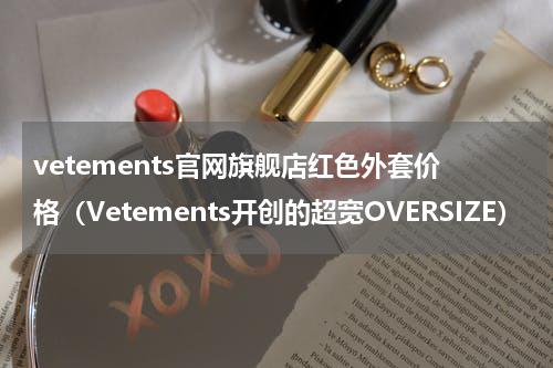 vetements官网旗舰店红色外套价格（Vetements开创的超宽OVERSIZE）