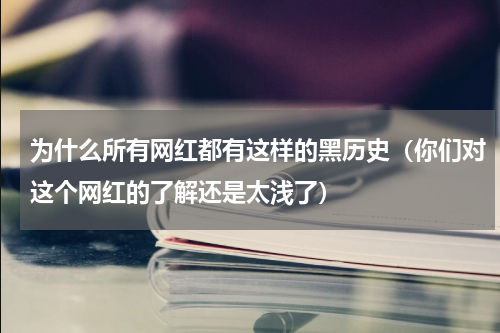为什么所有网红都有这样的黑历史（你们对这个网红的了解还是太浅了）