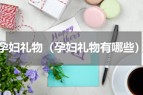 孕妇礼物（孕妇礼物有哪些）