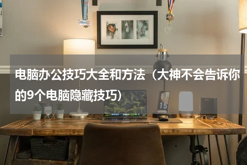 电脑办公技巧大全和方法（大神不会告诉你的9个电脑隐藏技巧）