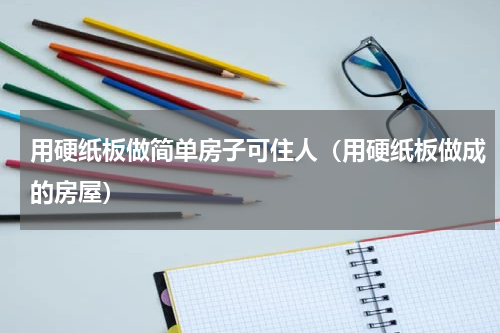 用硬纸板做简单房子可住人（用硬纸板做成的房屋）