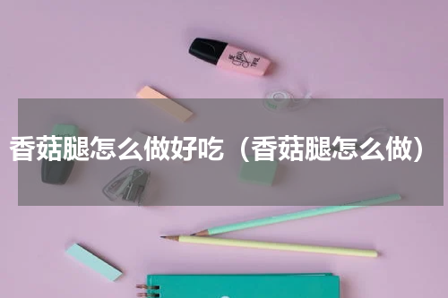 香菇腿怎么做好吃（香菇腿怎么做）