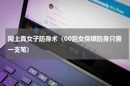 网上真女子防身术（00后女保镖防身只需一支笔）