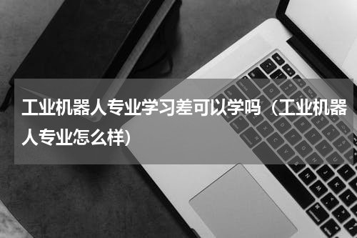 工业机器人专业学习差可以学吗（工业机器人专业怎么样）