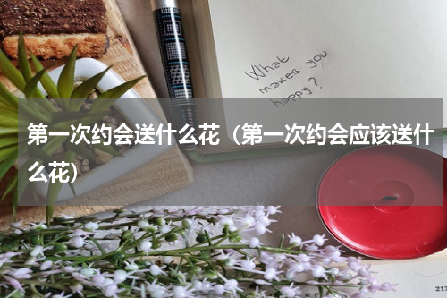 第一次约会送什么花（第一次约会应该送什么花）