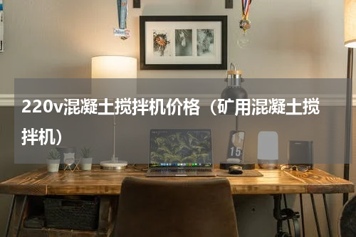 220v混凝土搅拌机价格（矿用混凝土搅拌机）