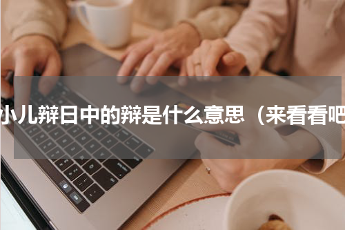 两小儿辩日中的辩是什么意思（来看看吧）