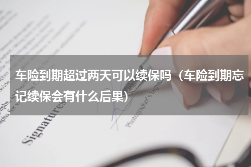车险到期超过两天可以续保吗（车险到期忘记续保会有什么后果）