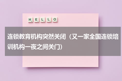 连锁教育机构突然关闭（又一家全国连锁培训机构一夜之间关门）