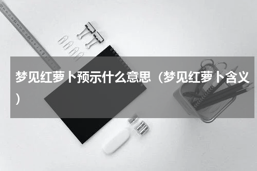 梦见红萝卜预示什么意思（梦见红萝卜含义）