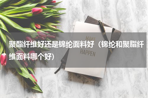聚酯纤维好还是锦纶面料好（锦纶和聚脂纤维面料哪个好）