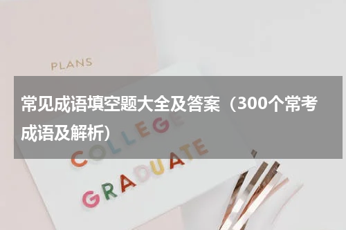 常见成语填空题大全及答案（300个常考成语及解析）