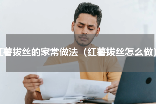 红薯拔丝的家常做法（红薯拔丝怎么做）