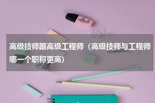 高级技师跟高级工程师（高级技师与工程师哪一个职称更高）