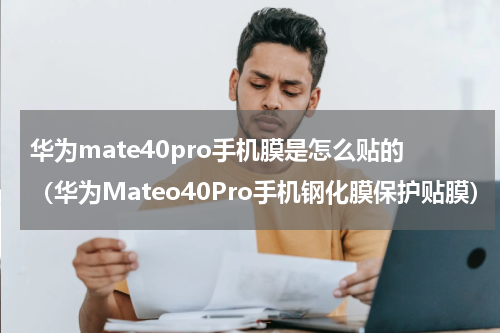 华为mate40pro手机膜是怎么贴的（华为Mateo40Pro手机钢化膜保护贴膜）