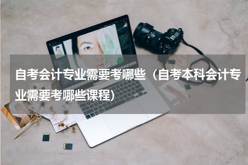 自考会计专业需要考哪些（自考本科会计专业需要考哪些课程）