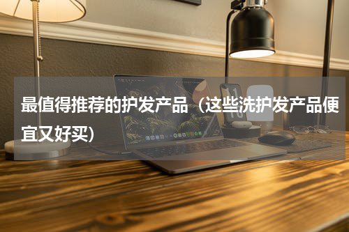 最值得推荐的护发产品（这些洗护发产品便宜又好买）