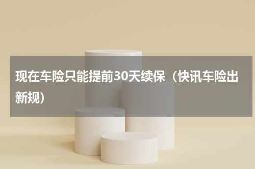 现在车险只能提前30天续保（快讯车险出新规）
