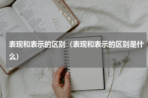 表现和表示的区别（表现和表示的区别是什么）