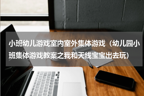 小班幼儿游戏室内室外集体游戏（幼儿园小班集体游戏教案之我和天线宝宝出去玩）