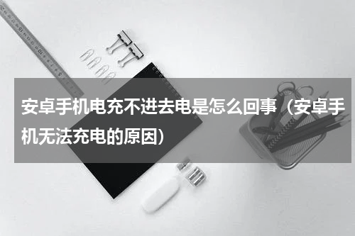 安卓手机电充不进去电是怎么回事（安卓手机无法充电的原因）