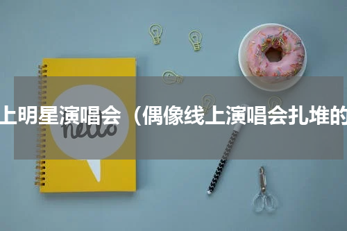 线上明星演唱会（偶像线上演唱会扎堆的）