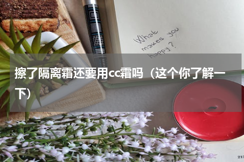 擦了隔离霜还要用cc霜吗（这个你了解一下）