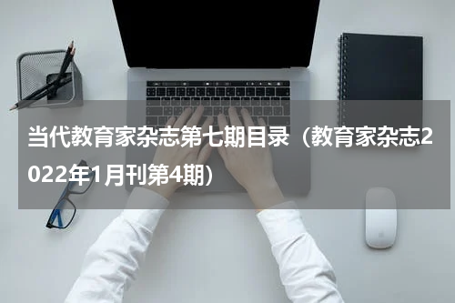 当代教育家杂志第七期目录（教育家杂志2022年1月刊第4期）